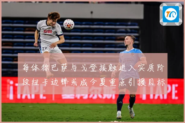 每体称巴萨与戈登接触进入实质阶段纽卡边锋或成今夏重点引援目标战术观察：最新赛事动态与深度分析