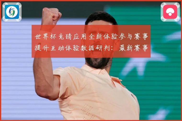 世界杯竞猜应用全新体验参与赛事提升互动体验数据研判：最新赛事动态与深度分析