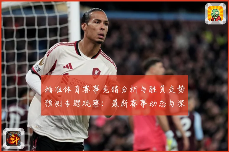 精准体育赛事竞猜分析与胜负走势预测专题观察：最新赛事动态与深度分析
