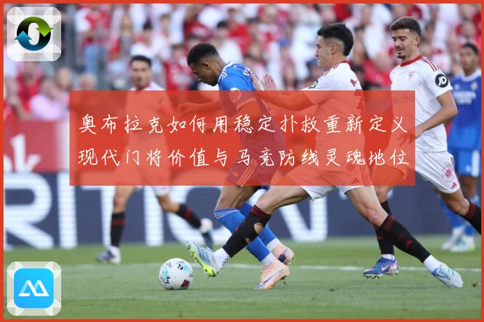 奥布拉克如何用稳定扑救重新定义现代门将价值与马竞防线灵魂地位数据研判：最新赛事动态与深度分析