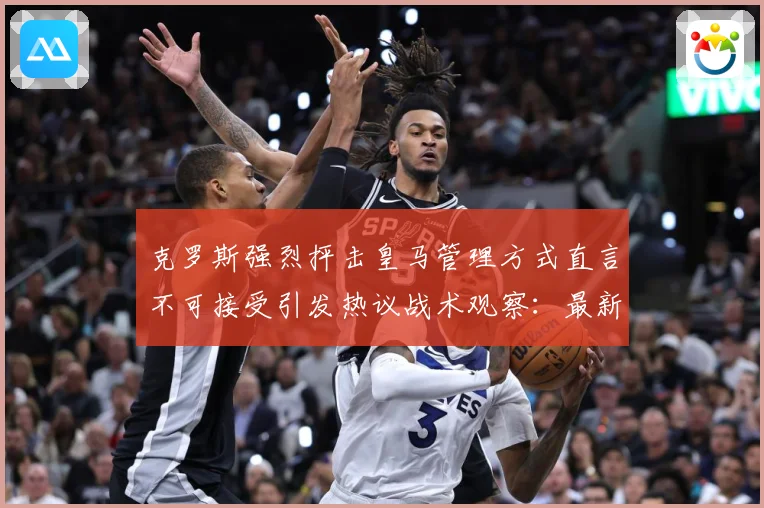 克罗斯强烈抨击皇马管理方式直言不可接受引发热议战术观察：最新赛事动态与深度分析