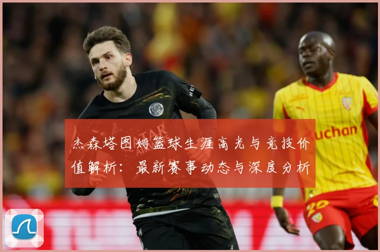 杰森塔图姆篮球生涯高光与竞技价值解析：最新赛事动态与深度分析