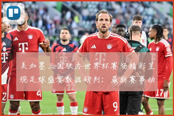 美加墨三国联办世界杯赛场精彩呈现足球盛宴数据研判：最新赛事动态与深度分析