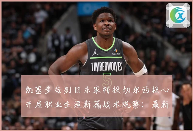 凯塞多告别旧东家转投切尔西核心开启职业生涯新篇战术观察：最新赛事动态与深度分析