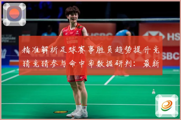 精准解析足球赛事胜负趋势提升竞猜竞猜参与命中率数据研判：最新赛事动态与深度分析