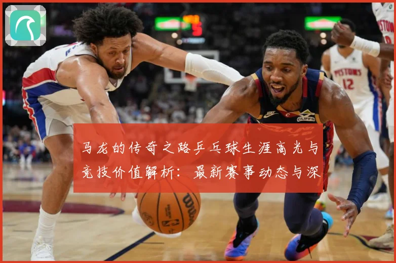 马龙的传奇之路乒乓球生涯高光与竞技价值解析：最新赛事动态与深度分析