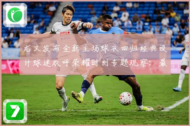 尤文发布全新主场球衣回归经典设计球迷欢呼荣耀时刻专题观察：最新赛事动态与深度分析