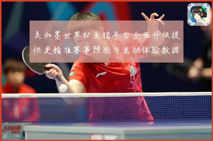美加墨世界杯竞猜平台全面升级提供更精准赛事预测与互动体验数据研判：最新赛事动态与深度分析
