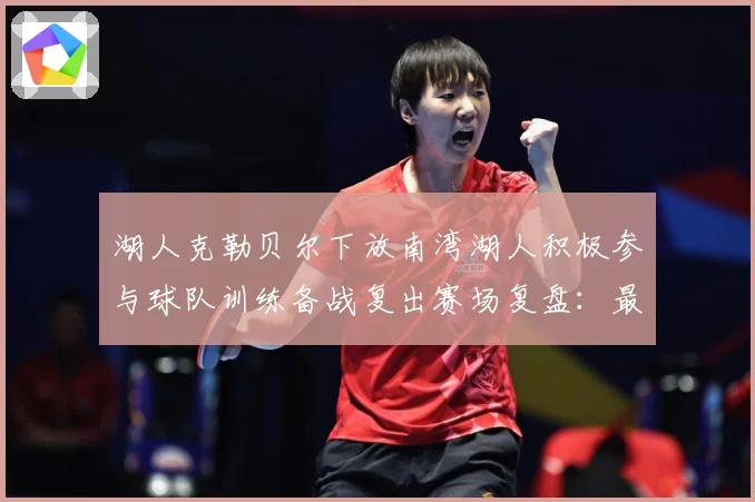湖人克勒贝尔下放南湾湖人积极参与球队训练备战复出赛场复盘：最新赛事动态与深度分析