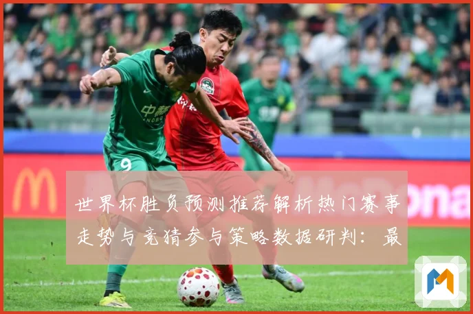 世界杯胜负预测推荐解析热门赛事走势与竞猜参与策略数据研判：最新赛事动态与深度分析