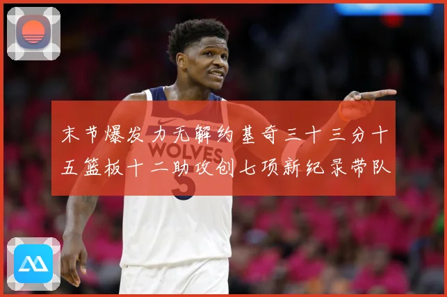 末节爆发力无解约基奇三十三分十五篮板十二助攻创七项新纪录带队赛场复盘：最新赛事动态与深度分析