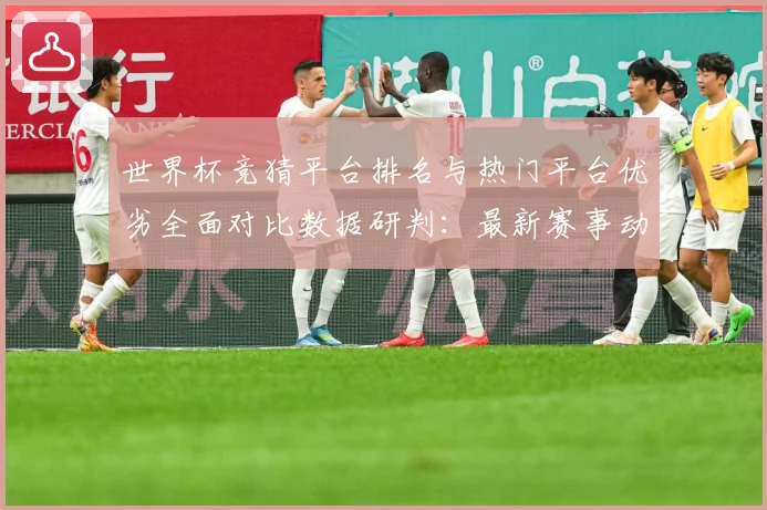 世界杯竞猜平台排名与热门平台优劣全面对比数据研判：最新赛事动态与深度分析