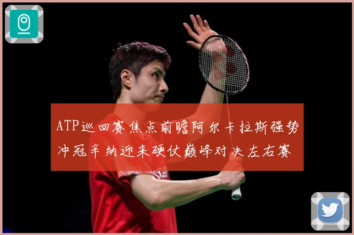 ATP巡回赛焦点前瞻阿尔卡拉斯强势冲冠辛纳迎来硬仗巅峰对决左右赛季格局：最新赛事动态与深度分析