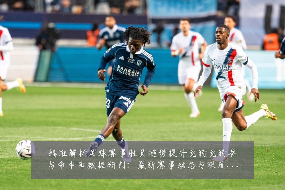 精准解析足球赛事胜负趋势提升竞猜竞猜参与命中率数据研判:最新赛事动态与深度分析