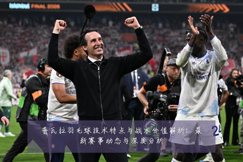 普瓦拉羽毛球技术特点与战术价值解析:最新赛事动态与深度分析
