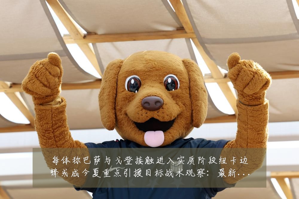 每体称巴萨与戈登接触进入实质阶段纽卡边锋或成今夏重点引援目标战术观察:最新赛事动态与深度分析