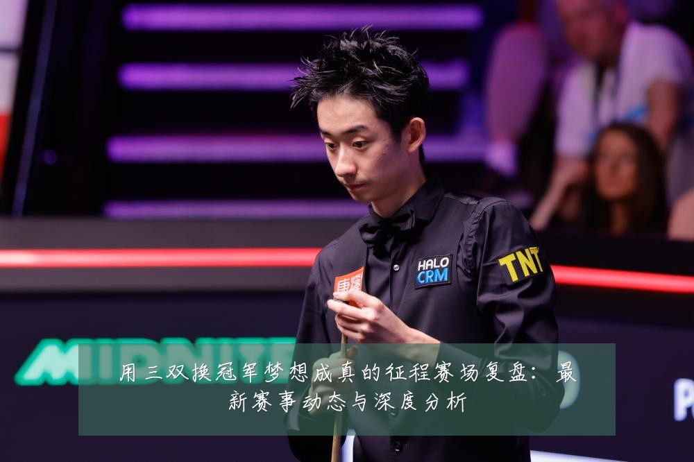 用三双换冠军梦想成真的征程赛场复盘:最新赛事动态与深度分析