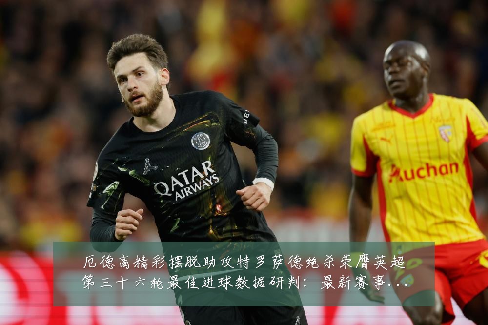 厄德高精彩摆脱助攻特罗萨德绝杀荣膺英超第三十六轮最佳进球数据研判：最新赛事动态与深度分析