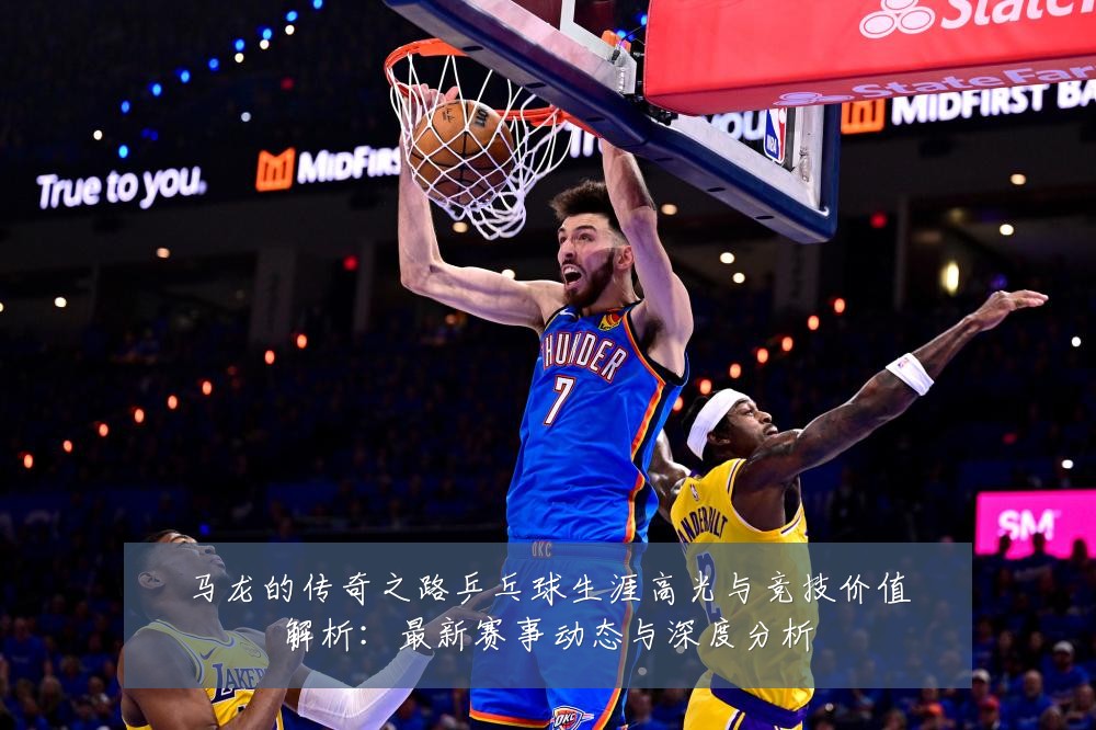 马龙的传奇之路乒乓球生涯高光与竞技价值解析:最新赛事动态与深度分析