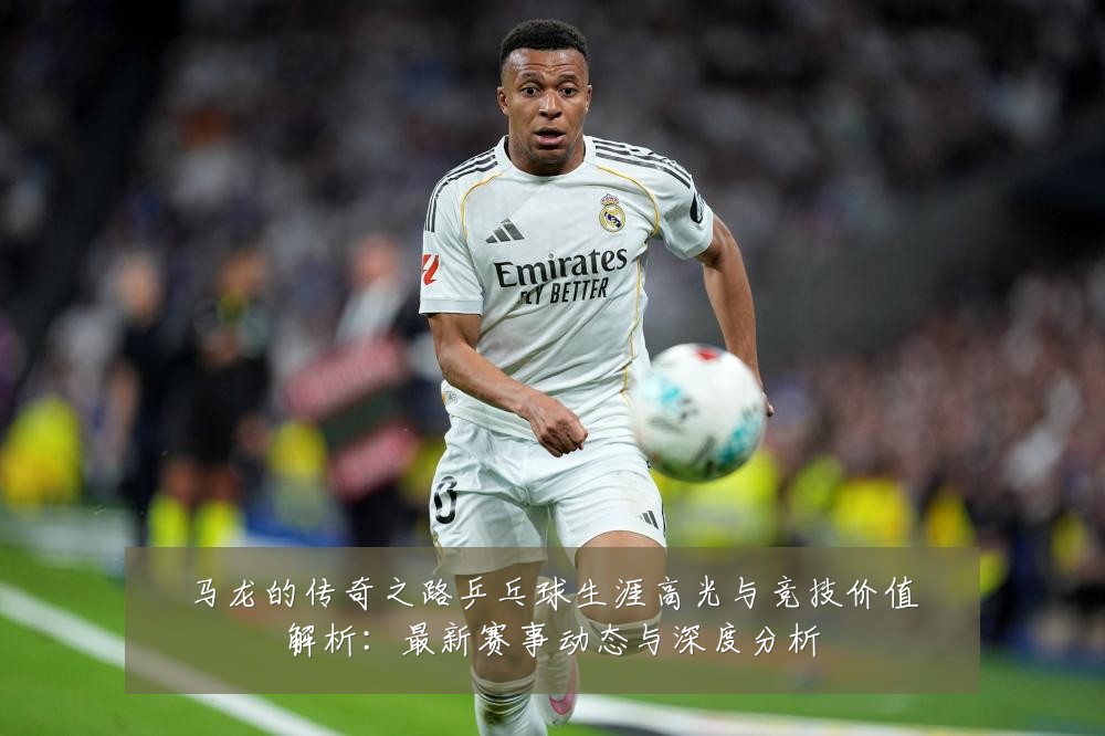 马龙的传奇之路乒乓球生涯高光与竞技价值解析:最新赛事动态与深度分析