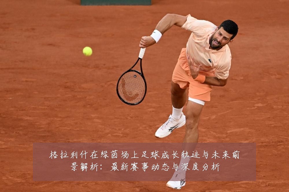 格拉利什在绿茵场上足球成长轨迹与未来前景解析:最新赛事动态与深度分析