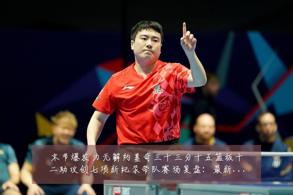 末节爆发力无解约基奇三十三分十五篮板十二助攻创七项新纪录带队赛场复盘:最新赛事动态与深度分析