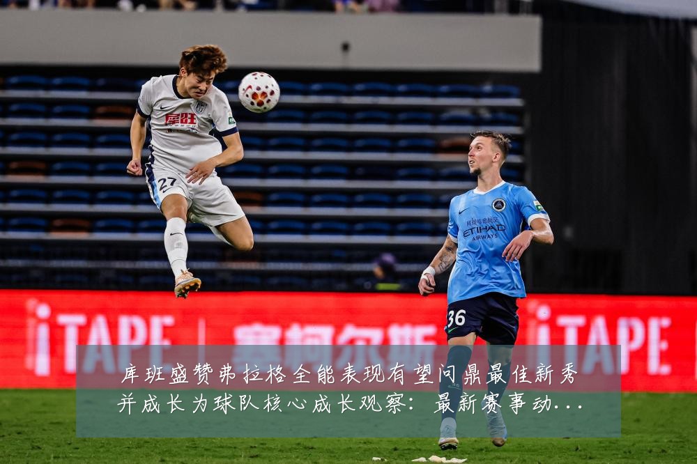 库班盛赞弗拉格全能表现有望问鼎最佳新秀并成长为球队核心成长观察:最新赛事动态与深度分析
