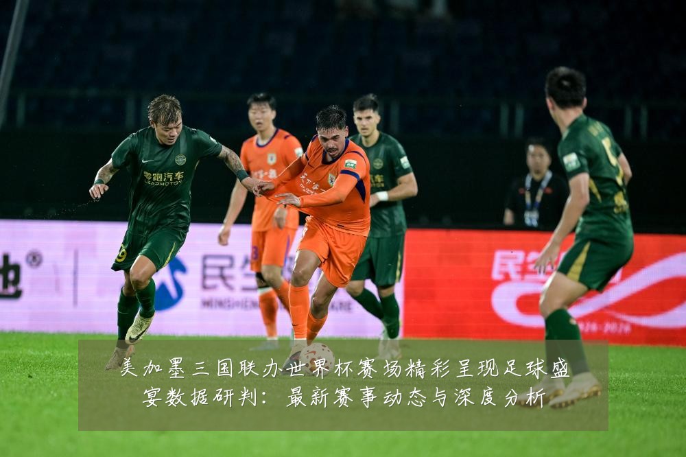 美加墨三国联办世界杯赛场精彩呈现足球盛宴数据研判：最新赛事动态与深度分析