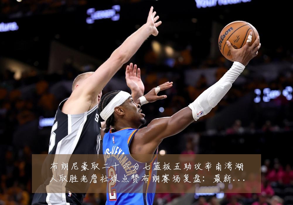 布朗尼豪取二十六分七篮板五助攻率南湾湖人取胜老詹社媒点赞布朗赛场复盘：最新赛事动态与深度分析